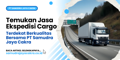 Temukan Jasa Ekspedisi Cargo Terdekat Berkualitas Bersama PT Samudra Jaya Cakra